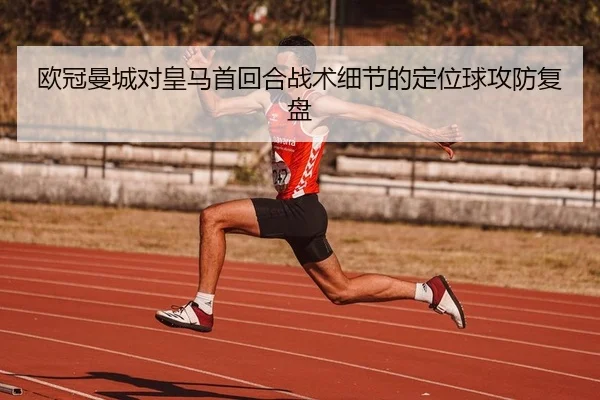 欧冠曼城对皇马首回合战术细节的定位球攻防复盘