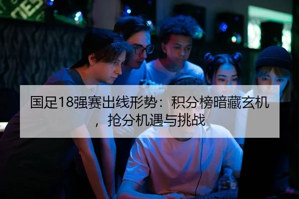 国足18强赛出线形势：积分榜暗藏玄机，抢分机遇与挑战
